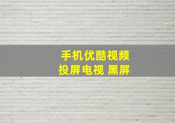 手机优酷视频投屏电视 黑屏